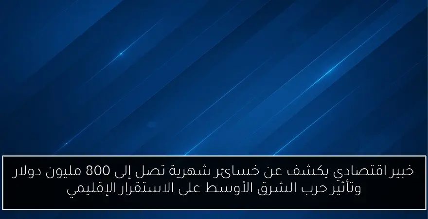 خبير اقتصادي يكشف عن خسائر شهرية تصل إلى 800 مليون دولار وتأثير حرب الشرق الأوسط على الاستقرار الإقليمي