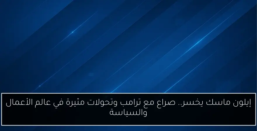 إيلون ماسك يخسر.. صراع مع ترامب وتحولات مثيرة في عالم الأعمال والسياسة