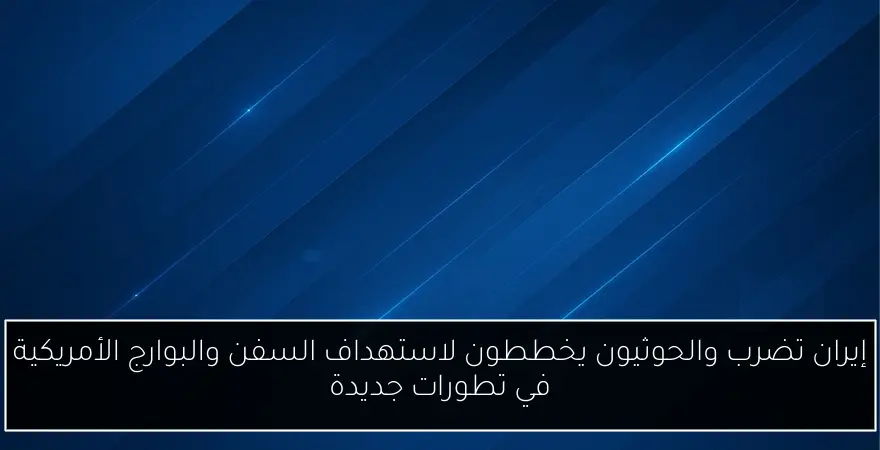 إيران تضرب والحوثيون يخططون لاستهداف السفن والبوارج الأمريكية في تطورات جديدة