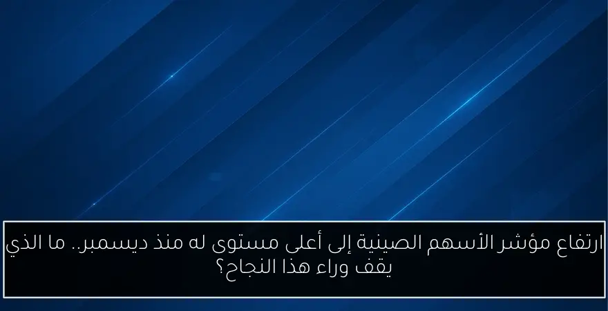ارتفاع مؤشر الأسهم الصينية إلى أعلى مستوى له منذ ديسمبر.. ما الذي يقف وراء هذا النجاح؟