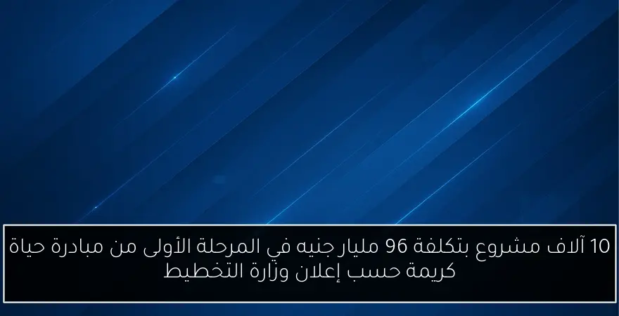 10 آلاف مشروع بتكلفة 96 مليار جنيه في المرحلة الأولى من مبادرة حياة كريمة حسب إعلان وزارة التخطيط