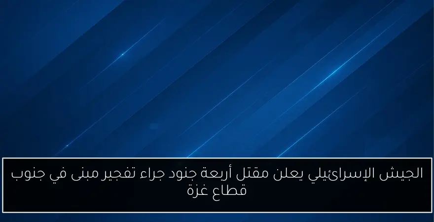 الجيش الإسرائيلي يعلن مقتل أربعة جنود جراء تفجير مبنى في جنوب قطاع غزة