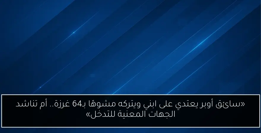 «سائق أوبر يعتدي على ابني ويتركه مشوهًا بـ64 غرزة.. أم تناشد الجهات المعنية للتدخل»