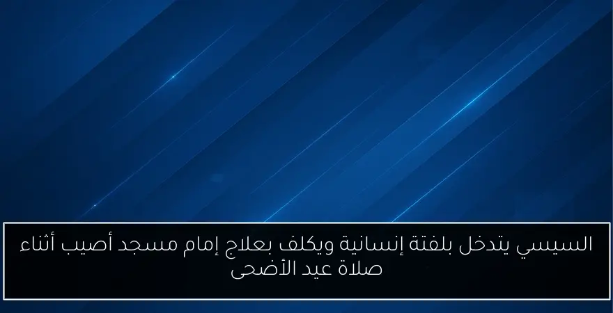 السيسي يتدخل بلفتة إنسانية ويكلف بعلاج إمام مسجد أصيب أثناء صلاة عيد الأضحى
