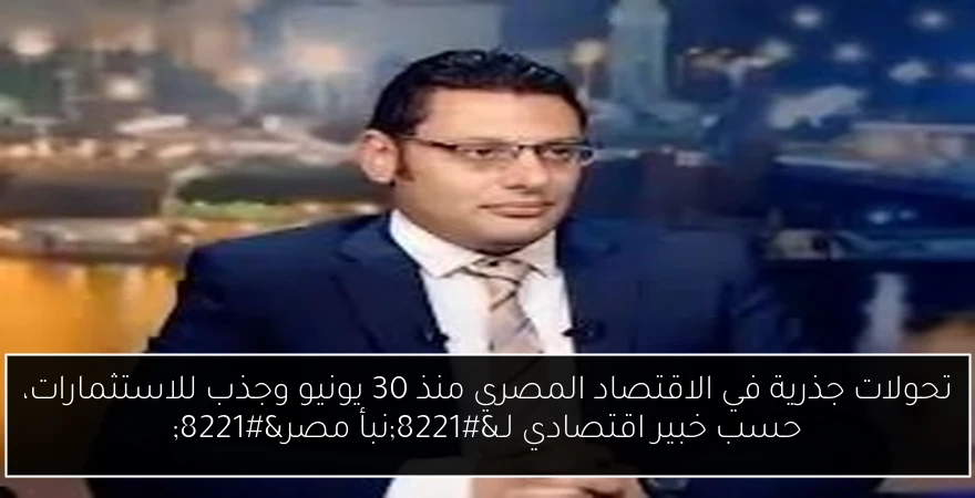 تحولات جذرية في الاقتصاد المصري منذ 30 يونيو وجذب للاستثمارات، حسب خبير اقتصادي لـ”نبأ مصر”