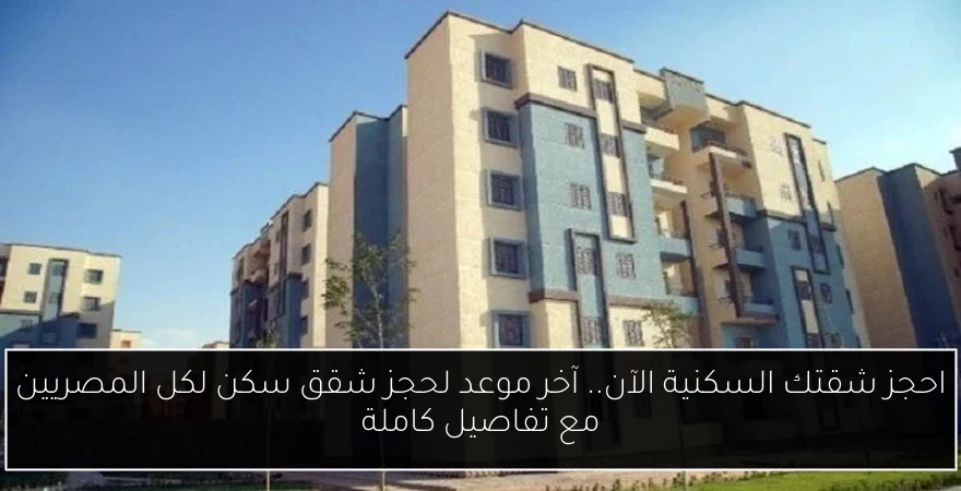 احجز شقتك السكنية الآن.. آخر موعد لحجز شقق سكن لكل المصريين مع تفاصيل كاملة