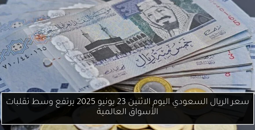 سعر الريال السعودي اليوم الاثنين 23 يونيو 2025 يرتفع وسط تقلبات الأسواق العالمية
