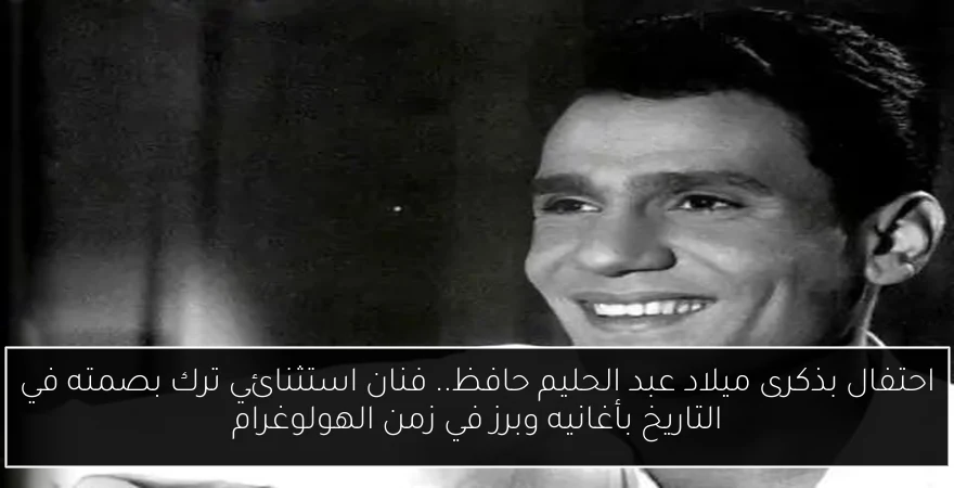 احتفال بذكرى ميلاد عبد الحليم حافظ.. فنان استثنائي ترك بصمته في التاريخ بأغانيه وبرز في زمن الهولوغرام