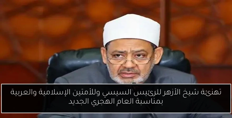 تهنئة شيخ الأزهر للرئيس السيسي وللأمتين الإسلامية والعربية بمناسبة العام الهجري الجديد