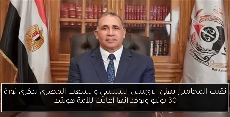 نقيب المحامين يهنئ الرئيس السيسي والشعب المصري بذكرى ثورة 30 يونيو ويؤكد أنها أعادت للأمة هويتها