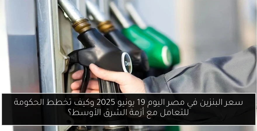 سعر البنزين في مصر اليوم 19 يونيو 2025 وكيف تخطط الحكومة للتعامل مع أزمة الشرق الأوسط؟