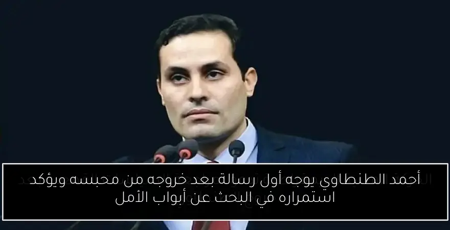 أحمد الطنطاوي يوجه أول رسالة بعد خروجه من محبسه ويؤكد استمراره في البحث عن أبواب الأمل
