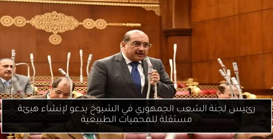 رئيس لجنة الشعب الجمهوري في الشيوخ يدعو لإنشاء هيئة مستقلة للمحميات الطبيعية
