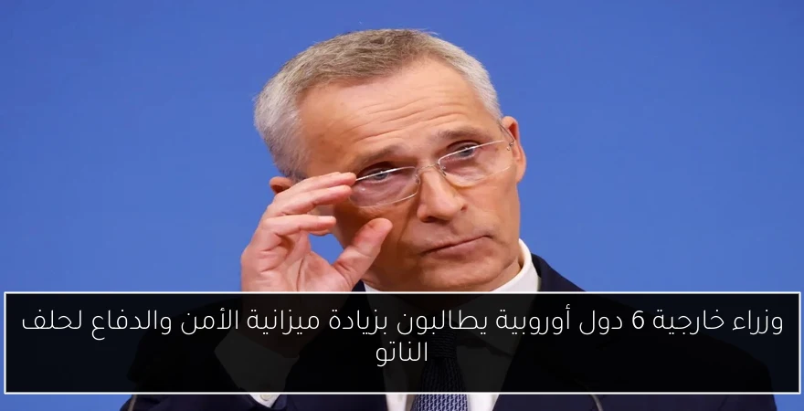 وزراء خارجية 6 دول أوروبية يطالبون بزيادة ميزانية الأمن والدفاع لحلف الناتو
