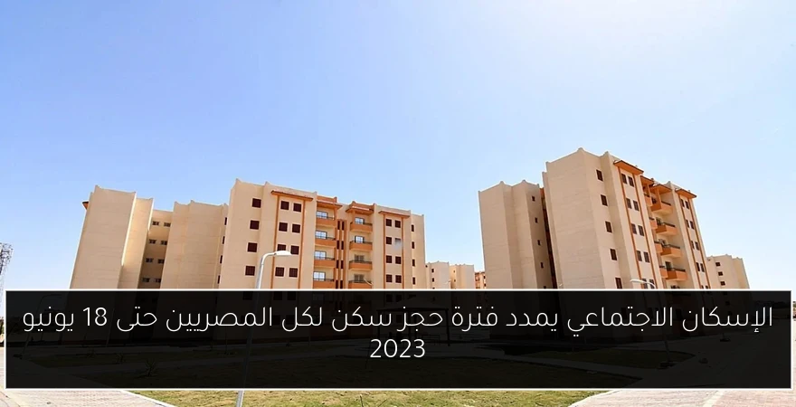 الإسكان الاجتماعي يمدد فترة حجز سكن لكل المصريين حتى 18 يونيو 2023