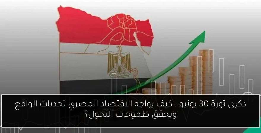ذكرى ثورة 30 يونيو.. كيف يواجه الاقتصاد المصري تحديات الواقع ويحقق طموحات التحول؟