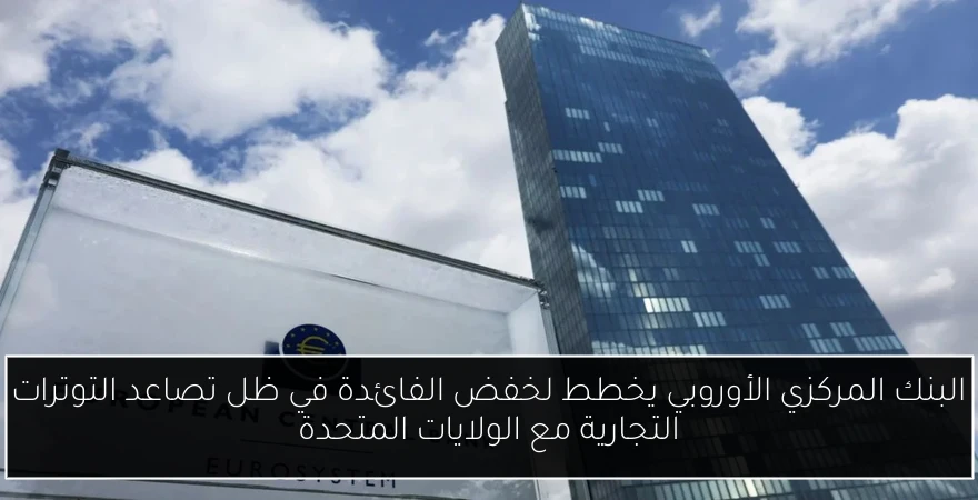 البنك المركزي الأوروبي يخطط لخفض الفائدة في ظل تصاعد التوترات التجارية مع الولايات المتحدة