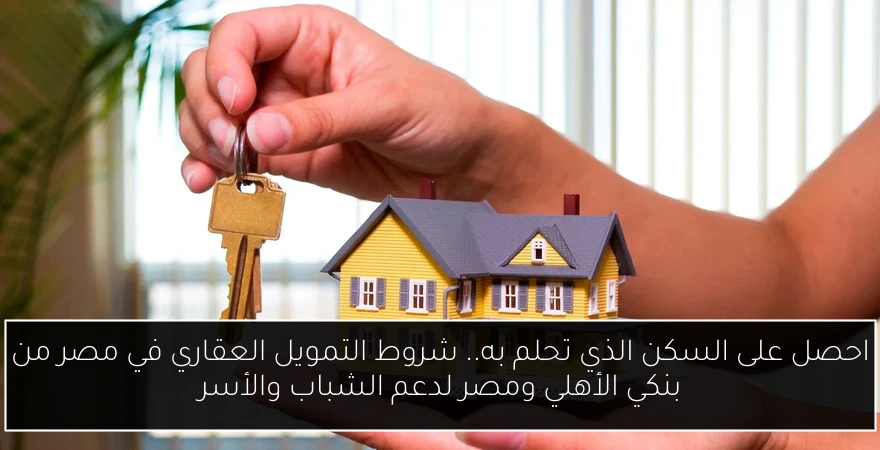 احصل على السكن الذي تحلم به.. شروط التمويل العقاري في مصر من بنكي الأهلي ومصر لدعم الشباب والأسر