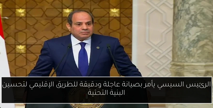 الرئيس السيسي يأمر بصيانة عاجلة ودقيقة للطريق الإقليمي لتحسين البنية التحتية