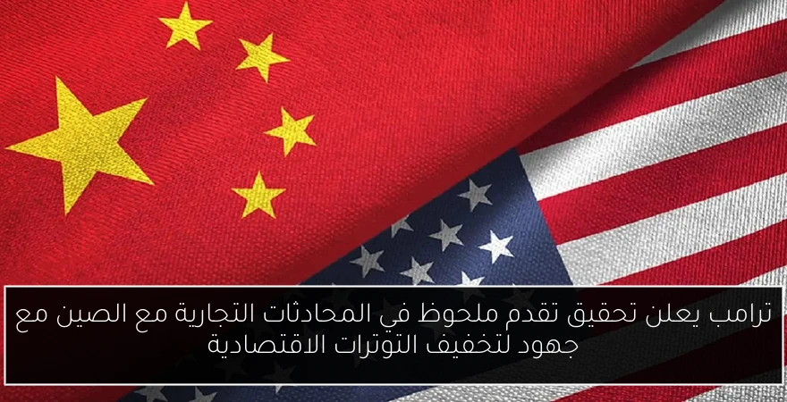 ترامب يعلن تحقيق تقدم ملحوظ في المحادثات التجارية مع الصين مع جهود لتخفيف التوترات الاقتصادية