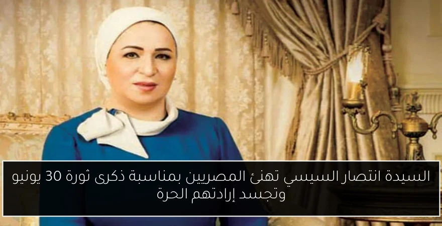 السيدة انتصار السيسي تهنئ المصريين بمناسبة ذكرى ثورة 30 يونيو وتجسد إرادتهم الحرة
