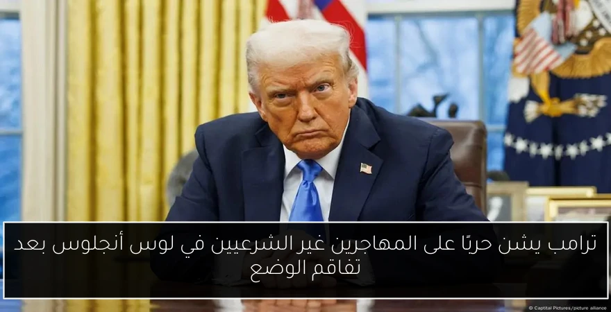 ترامب يشن حربًا على المهاجرين غير الشرعيين في لوس أنجلوس بعد تفاقم الوضع