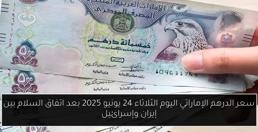 سعر الدرهم الإماراتي اليوم الثلاثاء 24 يونيو 2025 بعد اتفاق السلام بين إيران وإسرائيل