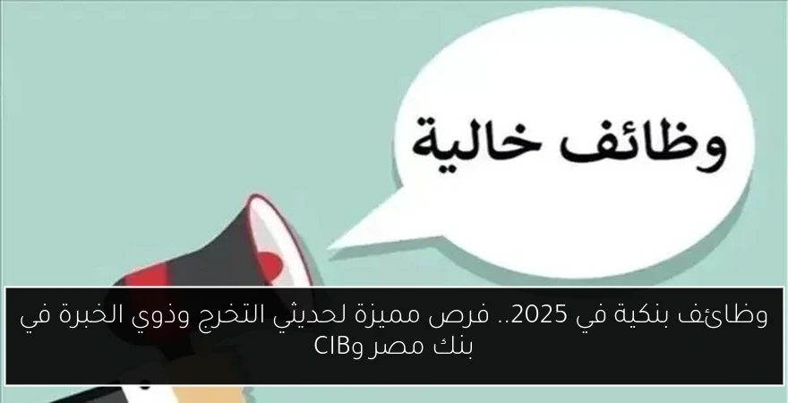 وظائف بنكية في 2025.. فرص مميزة لحديثي التخرج وذوي الخبرة في بنك مصر وCIB