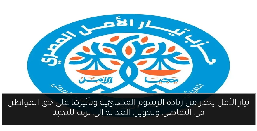 تيار الأمل يحذر من زيادة الرسوم القضائية وتأثيرها على حق المواطن في التقاضي وتحويل العدالة إلى ترف للنخبة