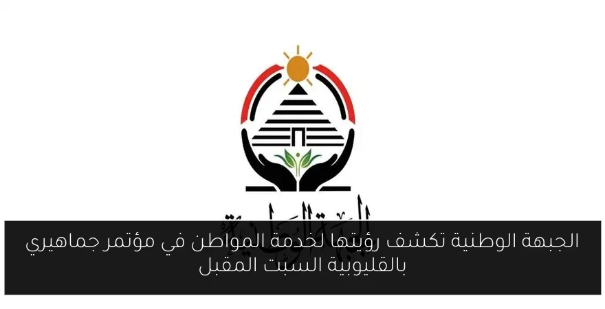 الجبهة الوطنية تكشف رؤيتها لخدمة المواطن في مؤتمر جماهيري بالقليوبية السبت المقبل