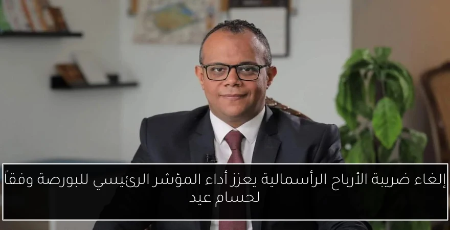 إلغاء ضريبة الأرباح الرأسمالية يعزز أداء المؤشر الرئيسي للبورصة وفقاً لحسام عيد