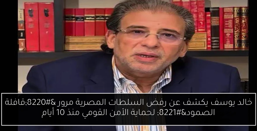 خالد يوسف يكشف عن رفض السلطات المصرية مرور “قافلة الصمود” لحماية الأمن القومي منذ 10 أيام