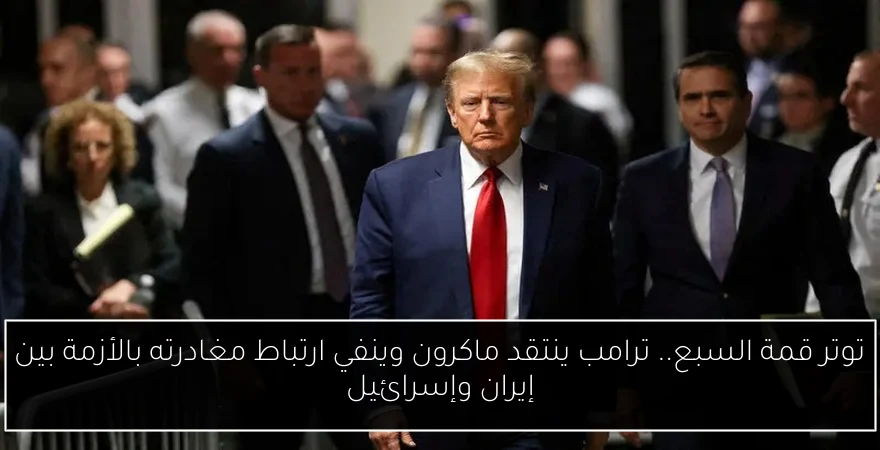 توتر قمة السبع.. ترامب ينتقد ماكرون وينفي ارتباط مغادرته بالأزمة بين إيران وإسرائيل