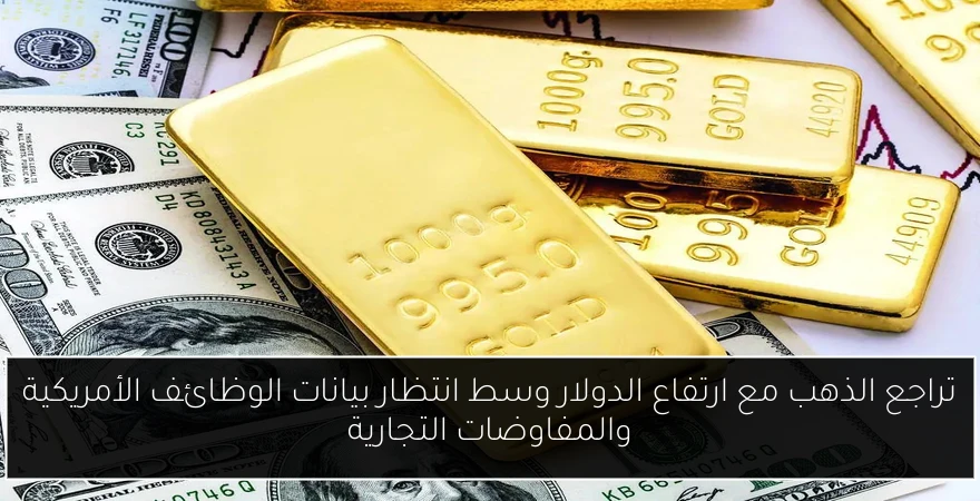 تراجع الذهب مع ارتفاع الدولار وسط انتظار بيانات الوظائف الأمريكية والمفاوضات التجارية