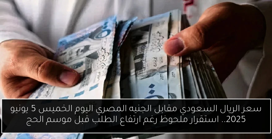 سعر الريال السعودي مقابل الجنيه المصري اليوم الخميس 5 يونيو 2025.. استقرار ملحوظ رغم ارتفاع الطلب قبل موسم الحج
