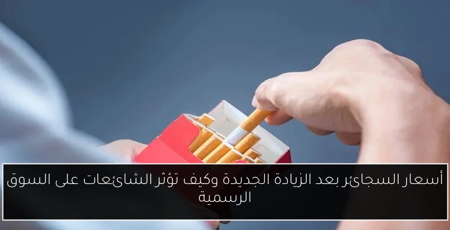 أسعار السجائر بعد الزيادة الجديدة وكيف تؤثر الشائعات على السوق الرسمية