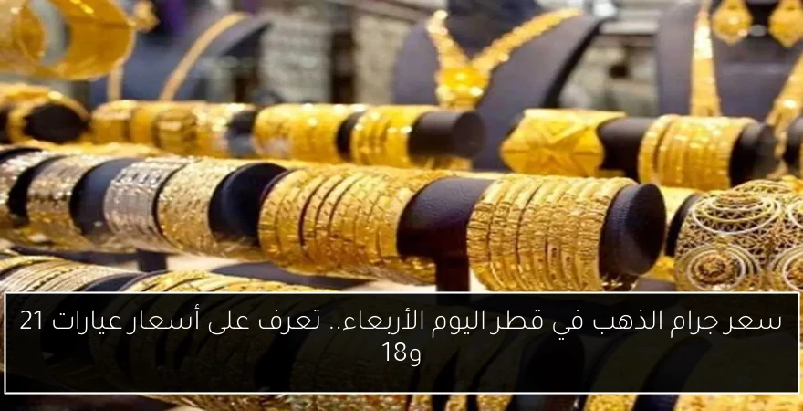 سعر جرام الذهب في قطر اليوم الأربعاء.. تعرف على أسعار عيارات 21 و18