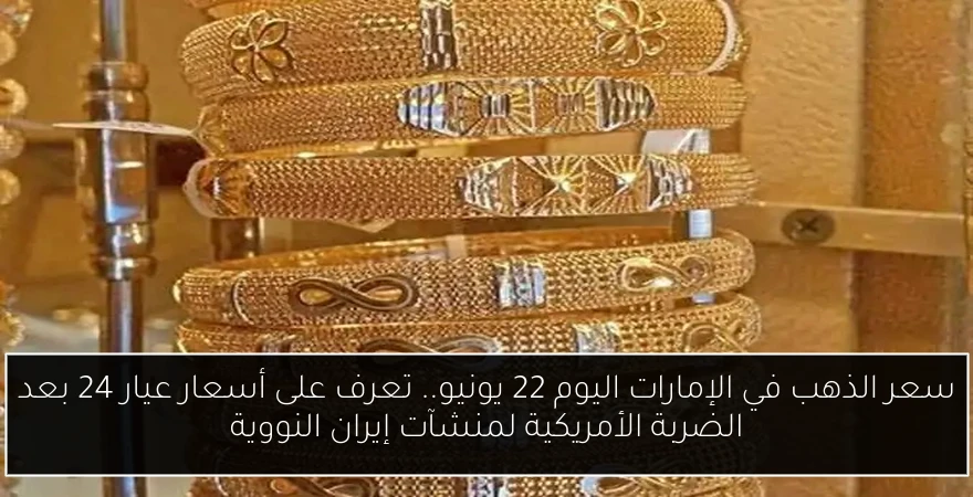 سعر الذهب في الإمارات اليوم 22 يونيو.. تعرف على أسعار عيار 24 بعد الضربة الأمريكية لمنشآت إيران النووية
