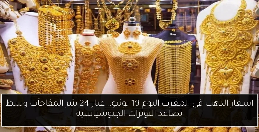 أسعار الذهب في المغرب اليوم 19 يونيو.. عيار 24 يثير المفاجآت وسط تصاعد التوترات الجيوسياسية
