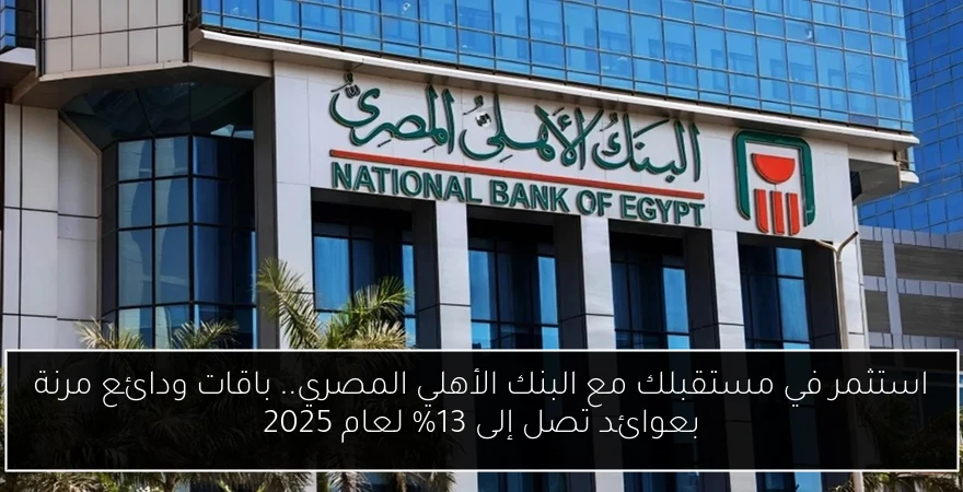 استثمر في مستقبلك مع البنك الأهلي المصري.. باقات ودائع مرنة بعوائد تصل إلى 13% لعام 2025