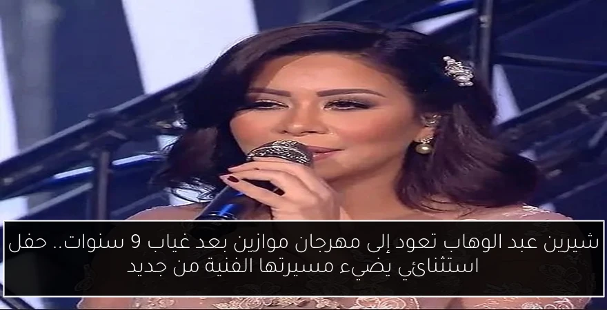 شيرين عبد الوهاب تعود إلى مهرجان موازين بعد غياب 9 سنوات.. حفل استثنائي يضيء مسيرتها الفنية من جديد