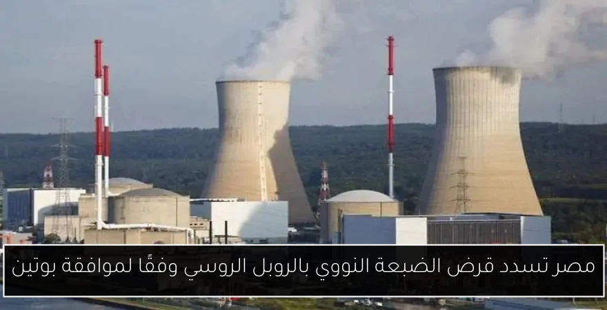 مصر تسدد قرض الضبعة النووي بالروبل الروسي وفقًا لموافقة بوتين