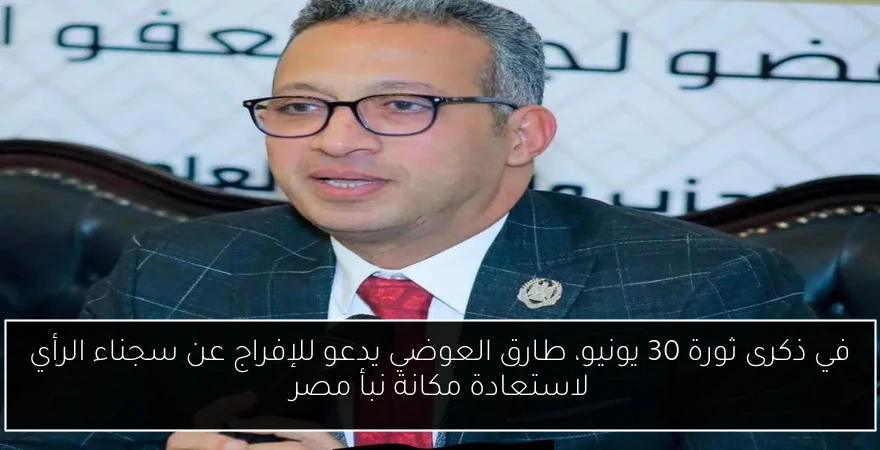 في ذكرى ثورة 30 يونيو، طارق العوضي يدعو للإفراج عن سجناء الرأي لاستعادة مكانة نبأ مصر