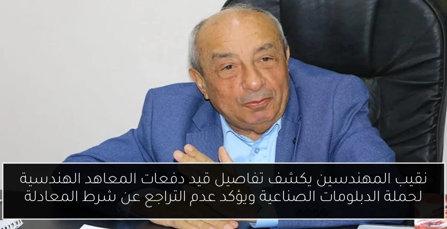 نقيب المهندسين يكشف تفاصيل قيد دفعات المعاهد الهندسية لحملة الدبلومات الصناعية ويؤكد عدم التراجع عن شرط المعادلة