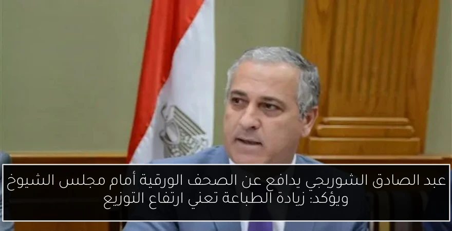 عبد الصادق الشوربجي يدافع عن الصحف الورقية أمام مجلس الشيوخ ويؤكد: زيادة الطباعة تعني ارتفاع التوزيع