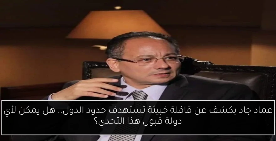 عماد جاد يكشف عن قافلة خبيثة تستهدف حدود الدول.. هل يمكن لأي دولة قبول هذا التحدي؟