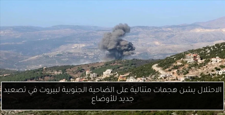 الاحتلال يشن هجمات متتالية على الضاحية الجنوبية لبيروت في تصعيد جديد للأوضاع