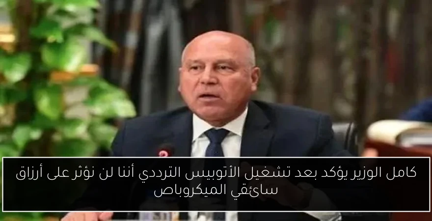 كامل الوزير يؤكد بعد تشغيل الأتوبيس الترددي أننا لن نؤثر على أرزاق سائقي الميكروباص