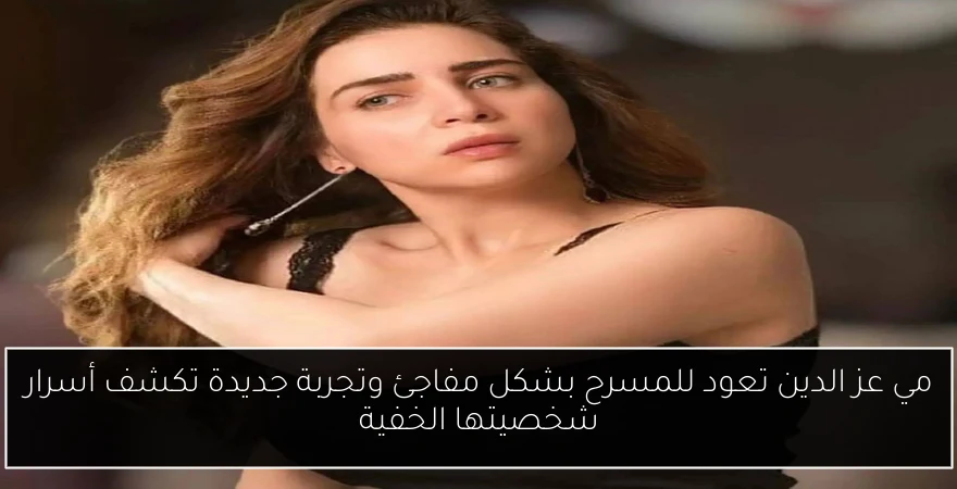 مي عز الدين تعود للمسرح بشكل مفاجئ وتجربة جديدة تكشف أسرار شخصيتها الخفية