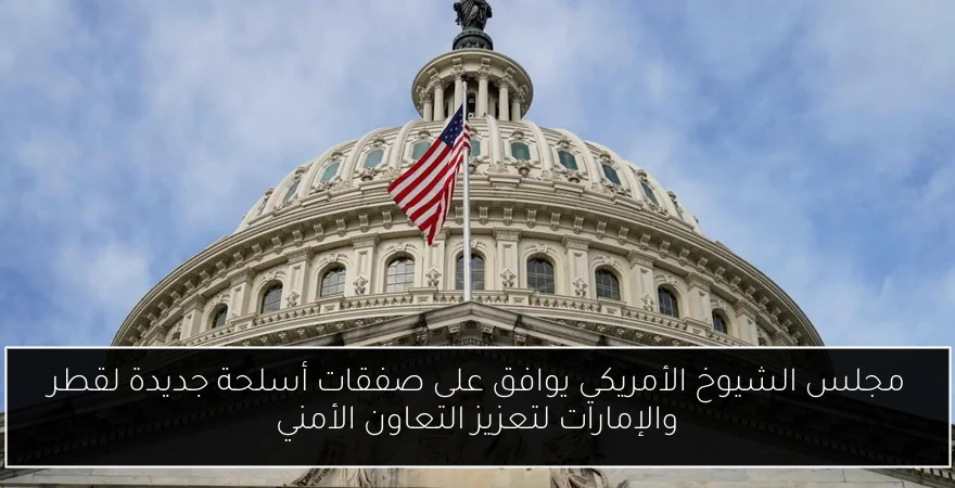 مجلس الشيوخ الأمريكي يوافق على صفقات أسلحة جديدة لقطر والإمارات لتعزيز التعاون الأمني